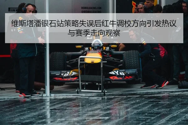 维斯塔潘银石站策略失误后红牛调校方向引发热议与赛季走向观察